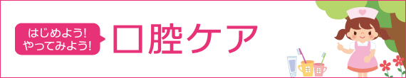 はじめよう！やってみよう！口腔ケア